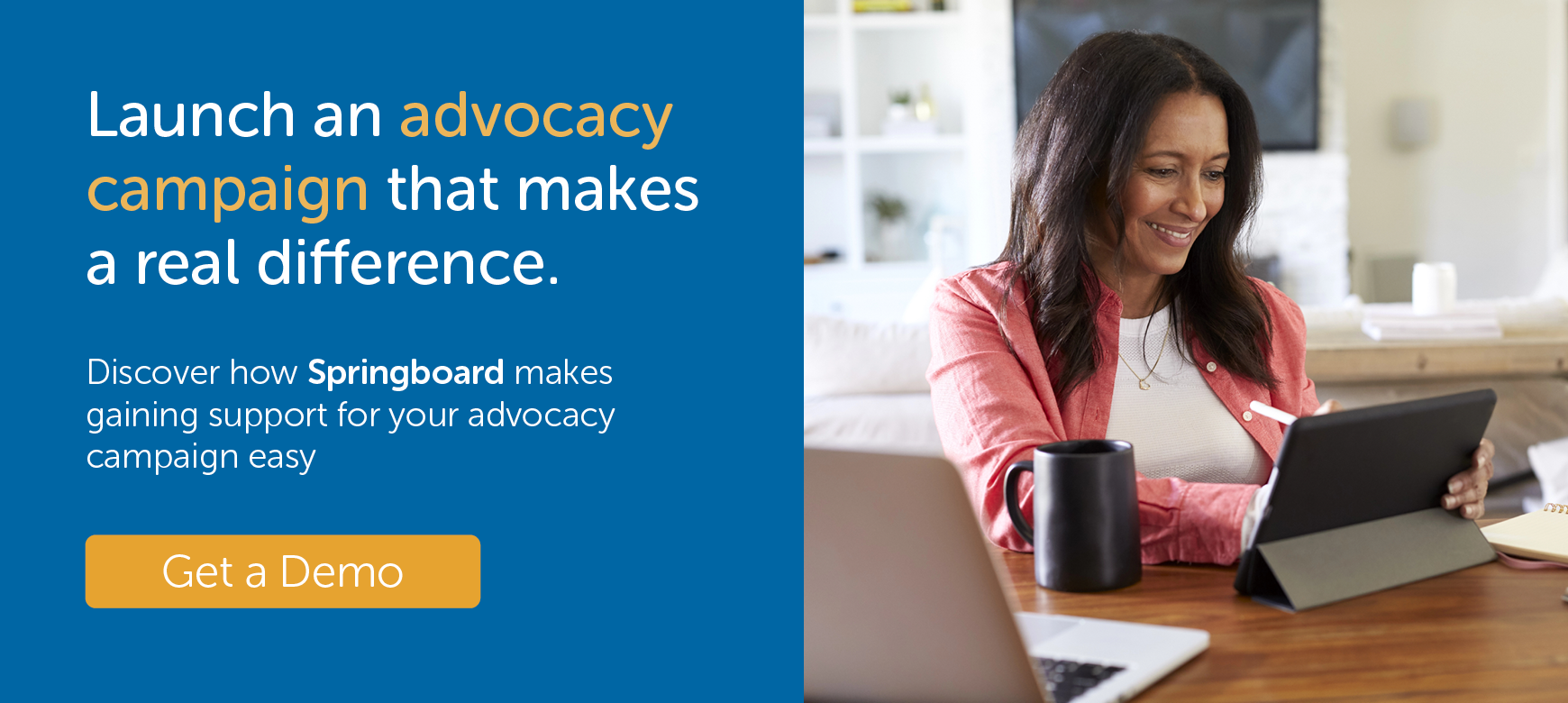 Launch an advocacy campaign that makes a real difference. Discover how Springboard makes gaining support for your advocacy campaign easy. Get a demo.